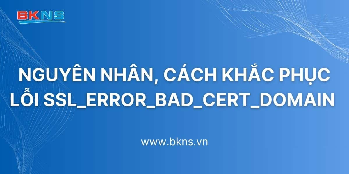 Nguyên nhân, cách khắc phục lỗi SSL_ERROR_BAD_CERT_DOMAIN