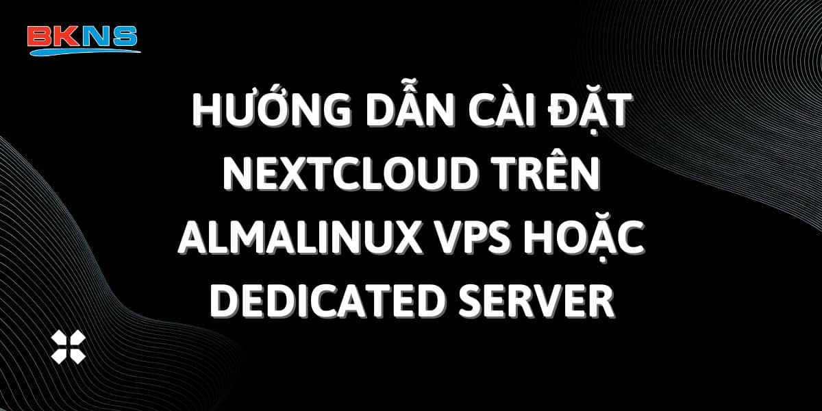 Hướng dẫn cài đặt NextCloud trên AlmaLinux VPS hoặc Dedicated Server