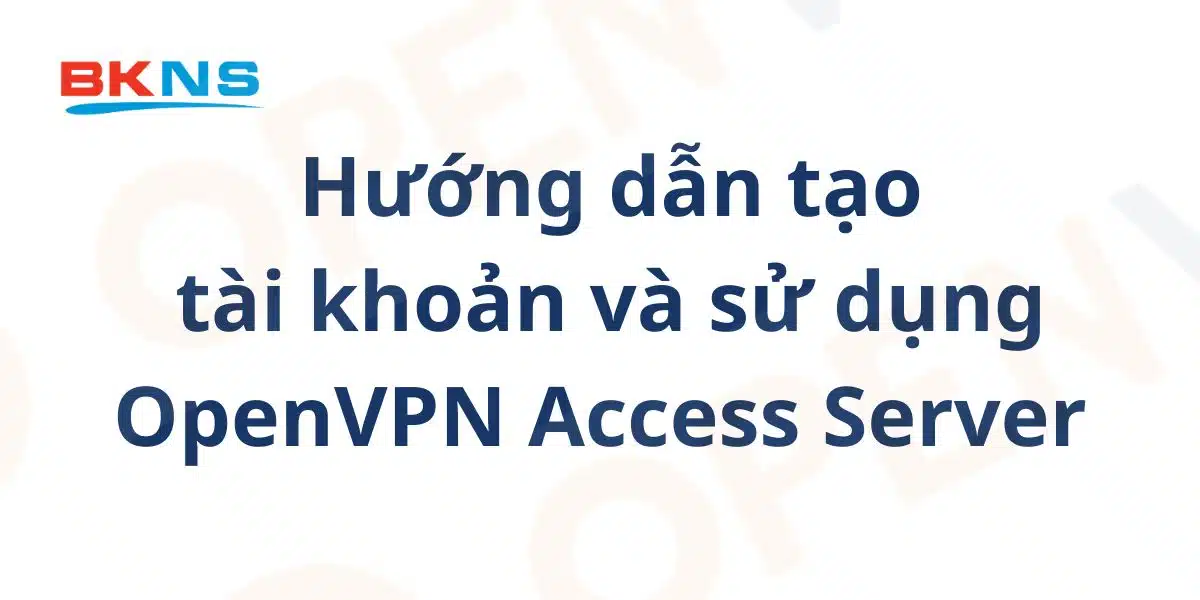 Hướng dẫn tạo tài khoản và sử dụng OpenVPN Access Server