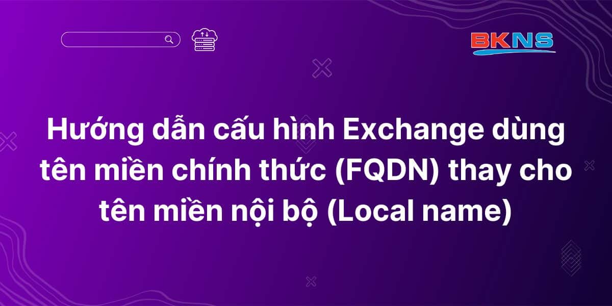 Hướng dẫn cấu hình Exchange dùng tên miền chính thức (FQDN) thay cho tên miền nội bộ (Local name)