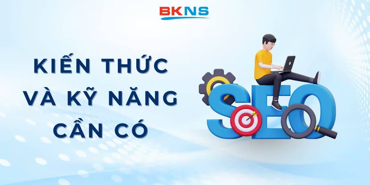 Kiến thức và kỹ năng cần có của người làm SEO