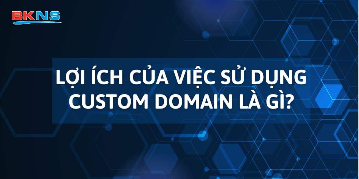 Lợi ích của việc sử dụng Custom Domain là gì