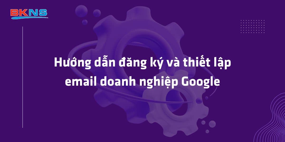 Hướng dẫn đăng ký và thiết lập email doanh nghiệp Google