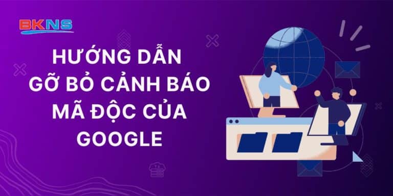 Hướng dẫn gỡ bỏ cảnh báo mã độc của Google