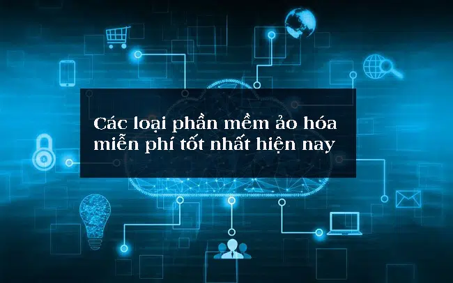 Các phần mềm ảo hóa miễn phí trên Windows