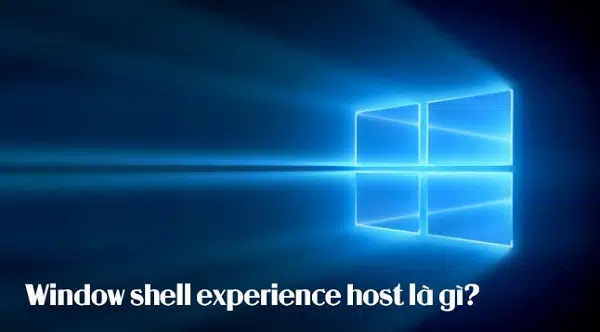 Windows Shell Experience Host là gì? Khái niệm và cách khắc phục lỗi phổ biến