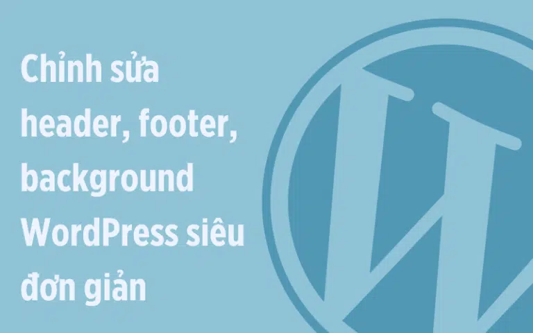 Chỉnh Sửa Header, Footer và Background WordPress cực đơn giản