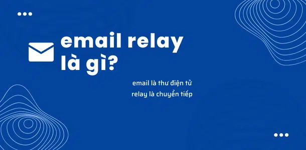 Email Relay Là Gì? Tất Cả Thông Tin Về Email Relay Cho Doanh Nghiệp