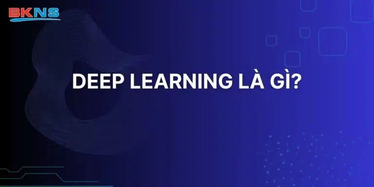 Deep Learning là gì? Khái quát về Deep Learning căn bản