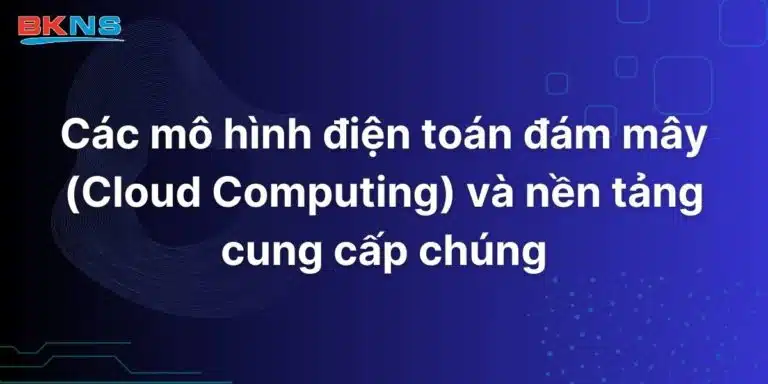 Các mô hình điện toán đám mây (Cloud Computing) và nền tảng cung cấp chúng