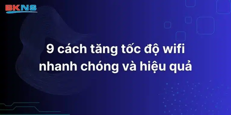 9 cách tăng tốc độ wifi nhanh chóng và hiệu quả