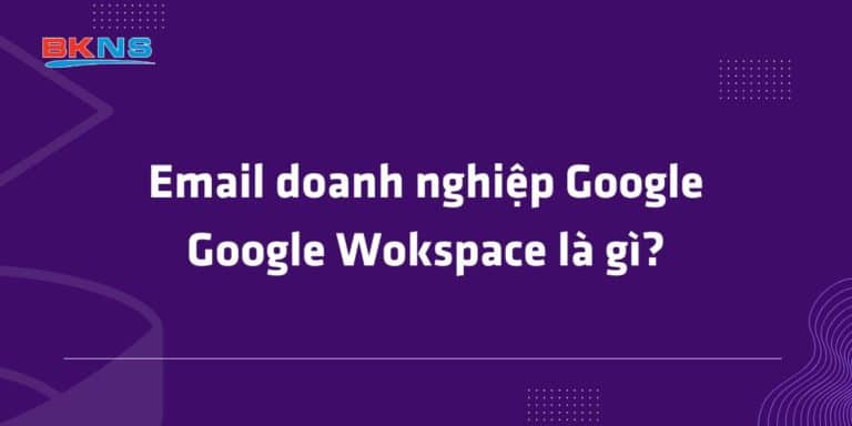 Email doanh nghiệp Google – Google Wokspace là gì?