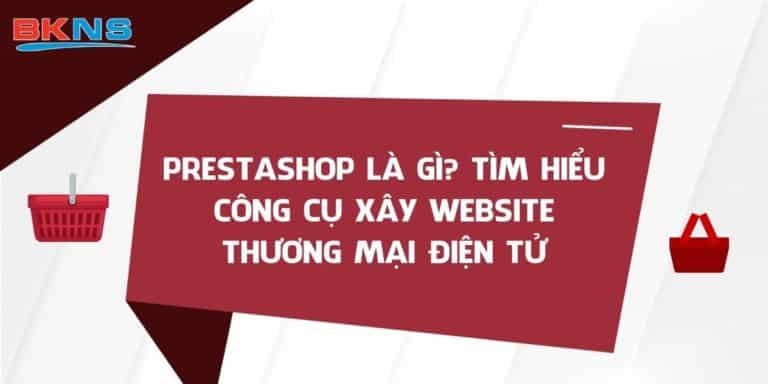 Prestashop là gì? Tìm hiểu công cụ xây website thương mại điện tử