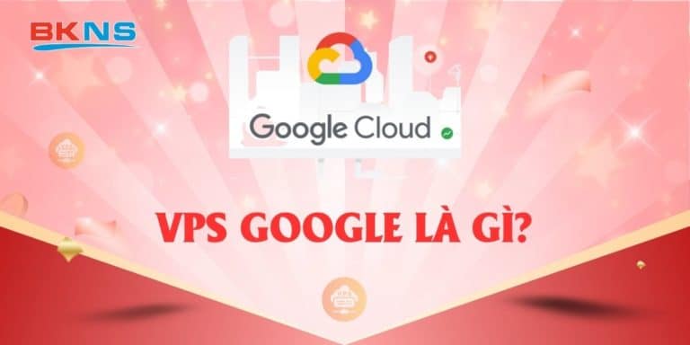 VPS Google là gì? Hướng dẫn đăng ký VPS Google miễn phí